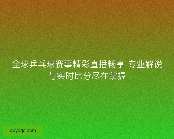 全球乒乓球赛事精彩直播畅享 专业解说与实时比分尽在掌握 全球乒乓球赛事精彩直播畅享 专业解说与实时比分尽在掌握