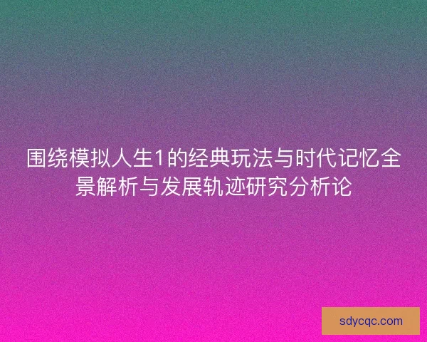 围绕模拟人生1的经典玩法与时代记忆全景解析与发展轨迹研究分析论 围绕模拟人生1的经典玩法与时代记忆全景解析与发展轨迹研究分析论
