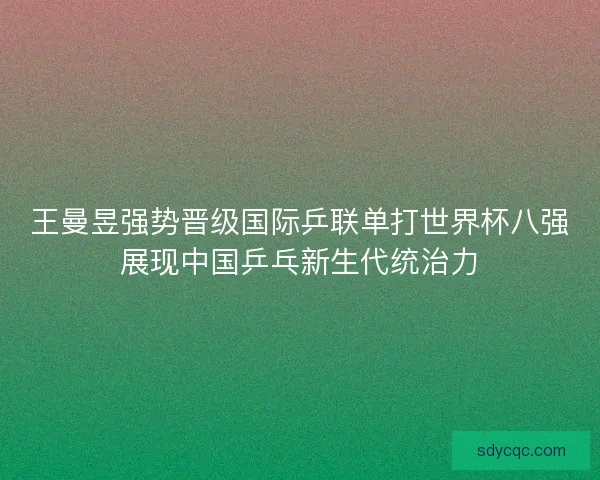 王曼昱强势晋级国际乒联单打世界杯八强展现中国乒乓新生代统治力