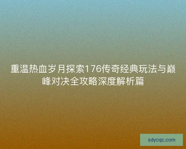 重温热血岁月探索176传奇经典玩法与巅峰对决全攻略深度解析篇