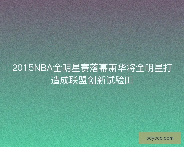 2015NBA全明星赛落幕萧华将全明星打造成联盟创新试验田 2015NBA全明星赛落幕萧华将全明星打造成联盟创新试验田