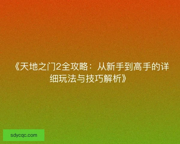 《天地之门2全攻略：从新手到高手的详细玩法与技巧解析》