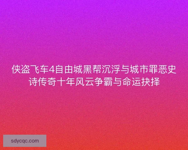 侠盗飞车4自由城黑帮沉浮与城市罪恶史诗传奇十年风云争霸与命运抉择