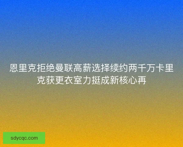 恩里克拒绝曼联高薪选择续约两千万卡里克获更衣室力挺成新核心再 恩里克拒绝曼联高薪选择续约两千万卡里克获更衣室力挺成新核心再