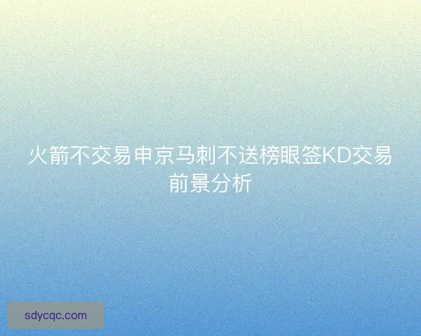 火箭不交易申京马刺不送榜眼签KD交易前景分析
