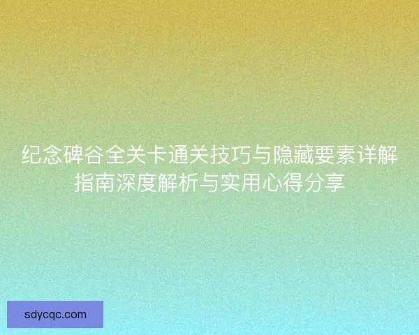 纪念碑谷全关卡通关技巧与隐藏要素详解指南深度解析与实用心得分享 纪念碑谷全关卡通关技巧与隐藏要素详解指南深度解析与实用心得分享