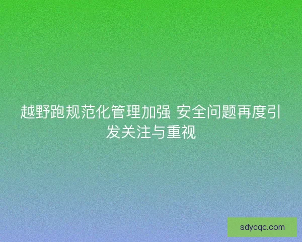 越野跑规范化管理加强 安全问题再度引发关注与重视 越野跑规范化管理加强 安全问题再度引发关注与重视