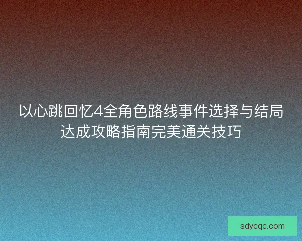 以心跳回忆4全角色路线事件选择与结局达成攻略指南完美通关技巧