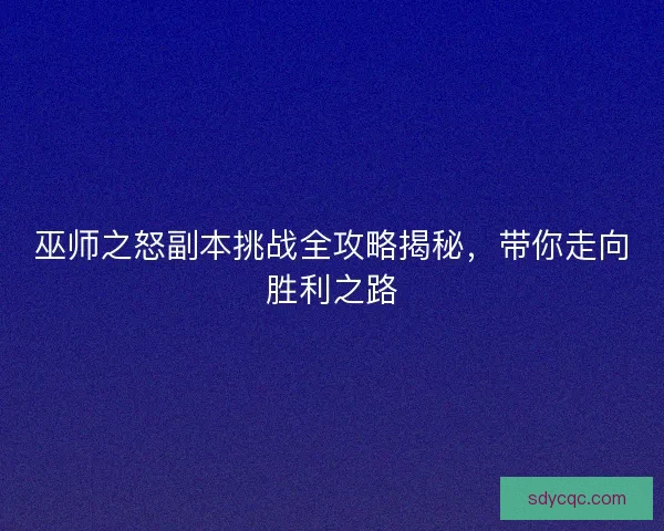 巫师之怒副本挑战全攻略揭秘,带你走向胜利之路 巫师之怒副本挑战全攻略揭秘,带你走向胜利之路
