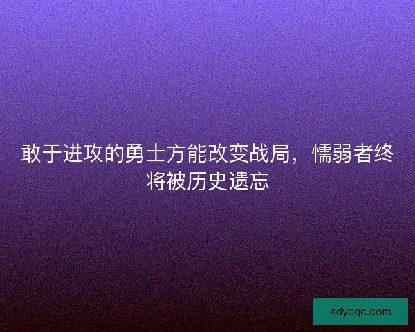 敢于进攻的勇士方能改变战局，懦弱者终将被历史遗忘