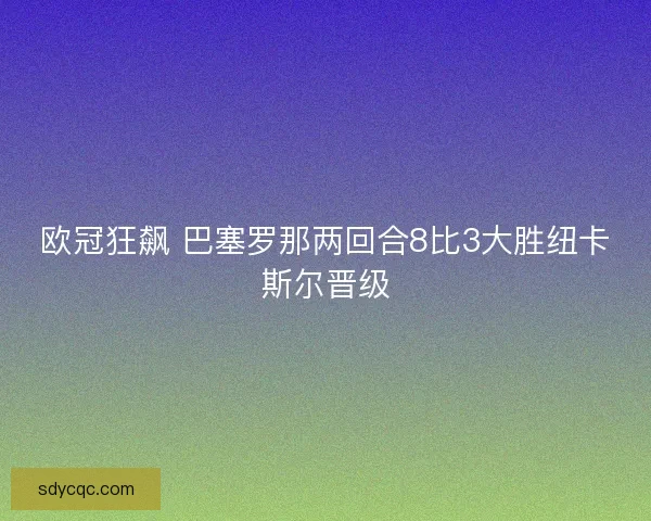欧冠狂飙 巴塞罗那两回合8比3大胜纽卡斯尔晋级 欧冠狂飙 巴塞罗那两回合8比3大胜纽卡斯尔晋级
