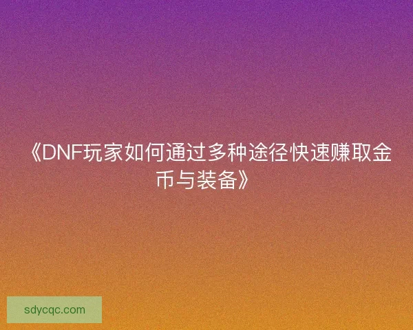 《DNF玩家如何通过多种途径快速赚取金币与装备》