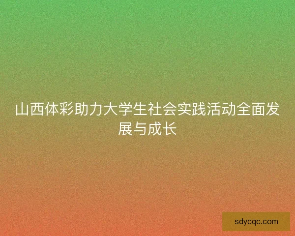 山西体彩助力大学生社会实践活动全面发展与成长