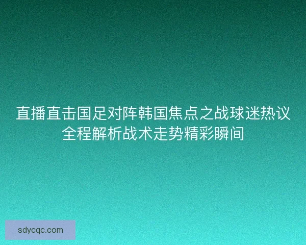 直播直击国足对阵韩国焦点之战球迷热议全程解析战术走势精彩瞬间