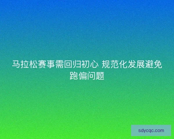 马拉松赛事需回归初心 规范化发展避免跑偏问题 马拉松赛事需回归初心 规范化发展避免跑偏问题