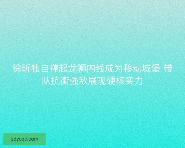 徐昕独自撑起龙狮内线成为移动城堡 带队抗衡强敌展现硬核实力 徐昕独自撑起龙狮内线成为移动城堡 带队抗衡强敌展现硬核实力