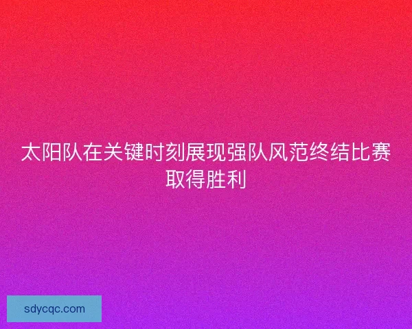 太阳队在关键时刻展现强队风范终结比赛取得胜利