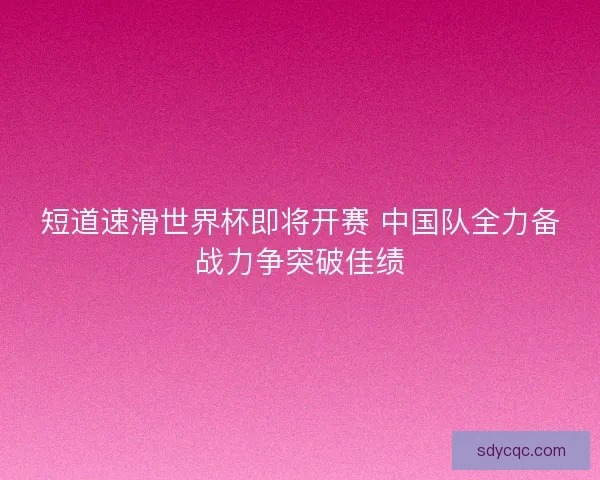 短道速滑世界杯即将开赛 中国队全力备战力争突破佳绩