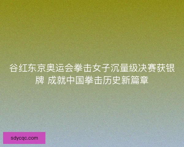谷红东京奥运会拳击女子沉量级决赛获银牌 成就中国拳击历史新篇章 谷红东京奥运会拳击女子沉量级决赛获银牌 成就中国拳击历史新篇章