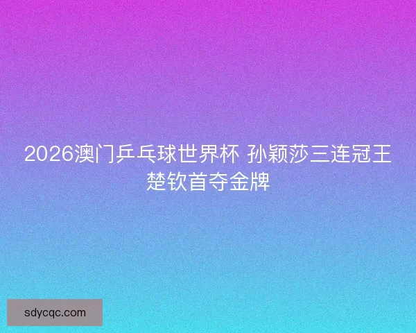 2026澳门乒乓球世界杯 孙颖莎三连冠王楚钦首夺金牌 2026澳门乒乓球世界杯 孙颖莎三连冠王楚钦首夺金牌