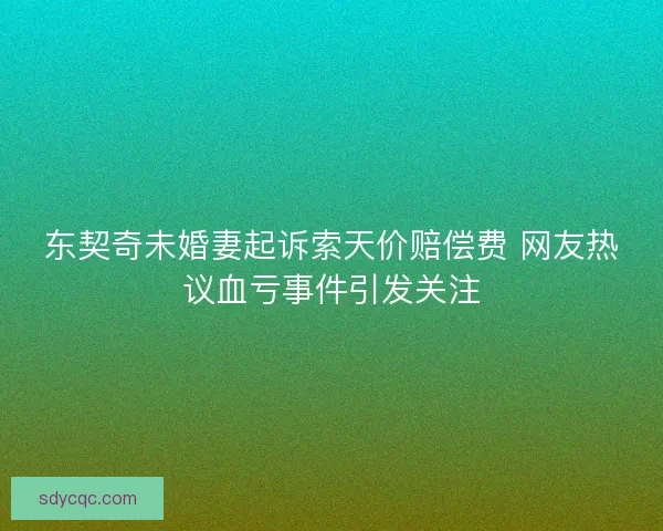 东契奇未婚妻起诉索天价赔偿费 网友热议血亏事件引发关注