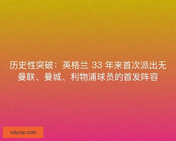 历史性突破：英格兰 33 年来首次派出无曼联、曼城、利物浦球员的首发阵容