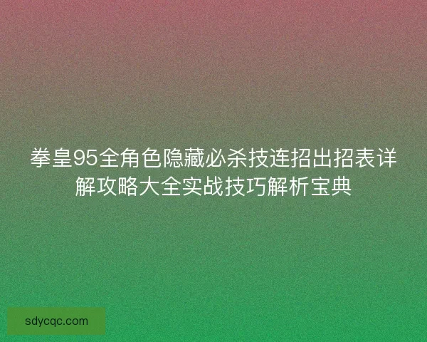 拳皇95全角色隐藏必杀技连招出招表详解攻略大全实战技巧解析宝典