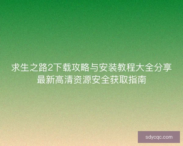 求生之路2下载攻略与安装教程大全分享最新高清资源安全获取指南