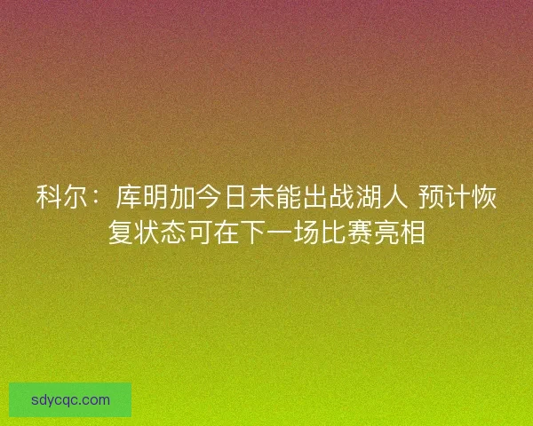 科尔：库明加今日未能出战湖人 预计恢复状态可在下一场比赛亮相