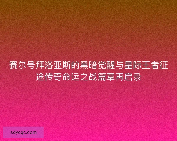 赛尔号拜洛亚斯的黑暗觉醒与星际王者征途传奇命运之战篇章再启录