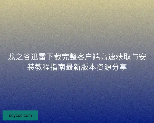 龙之谷迅雷下载完整客户端高速获取与安装教程指南最新版本资源分享