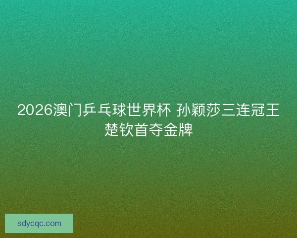 2026澳门乒乓球世界杯 孙颖莎三连冠王楚钦首夺金牌