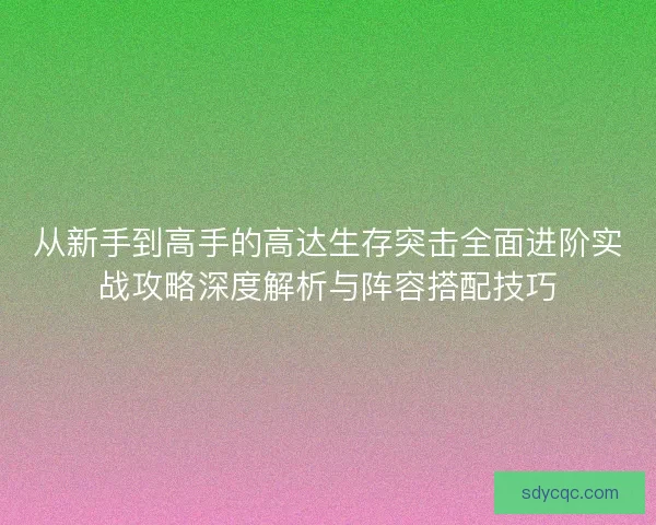 从新手到高手的高达生存突击全面进阶实战攻略深度解析与阵容搭配技巧