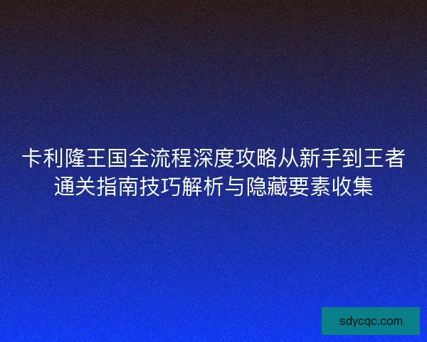 卡利隆王国全流程深度攻略从新手到王者通关指南技巧解析与隐藏要素收集