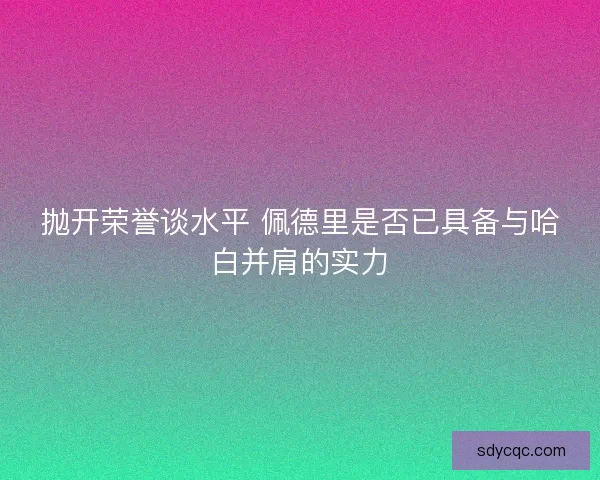 抛开荣誉谈水平 佩德里是否已具备与哈白并肩的实力