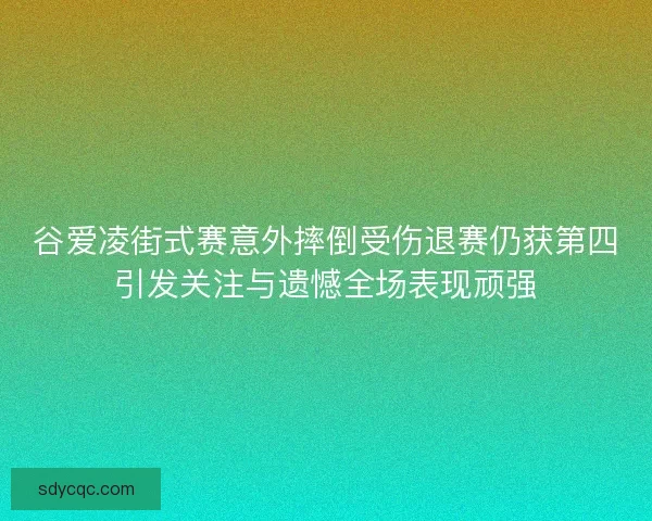 谷爱凌街式赛意外摔倒受伤退赛仍获第四引发关注与遗憾全场表现顽强