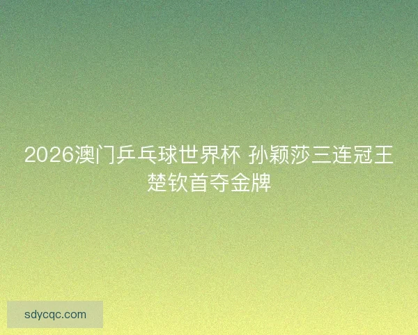 2026澳门乒乓球世界杯 孙颖莎三连冠王楚钦首夺金牌