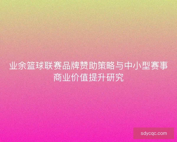 业余篮球联赛品牌赞助策略与中小型赛事商业价值提升研究