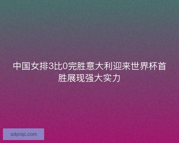 中国女排3比0完胜意大利迎来世界杯首胜展现强大实力