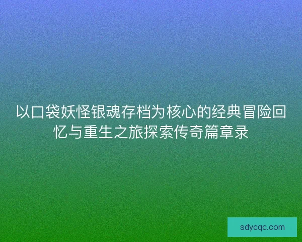 以口袋妖怪银魂存档为核心的经典冒险回忆与重生之旅探索传奇篇章录