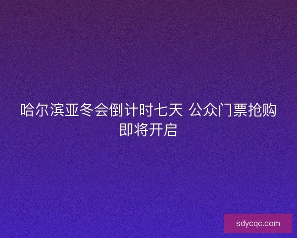哈尔滨亚冬会倒计时七天 公众门票抢购即将开启